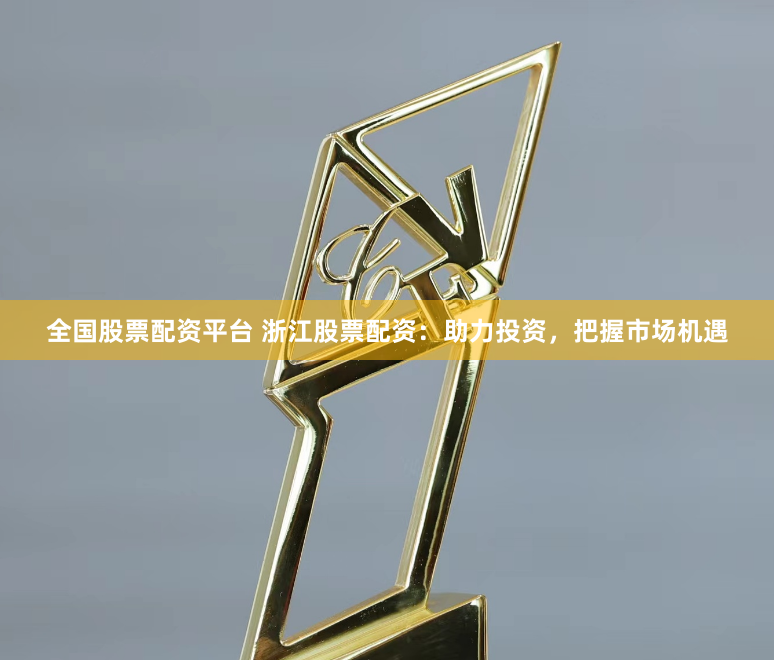 全国股票配资平台 浙江股票配资：助力投资，把握市场机遇