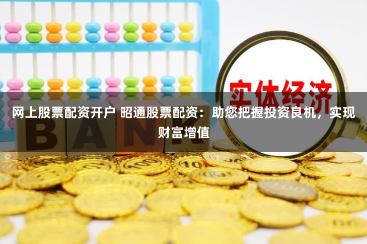 网上股票配资开户 昭通股票配资：助您把握投资良机，实现财富增值