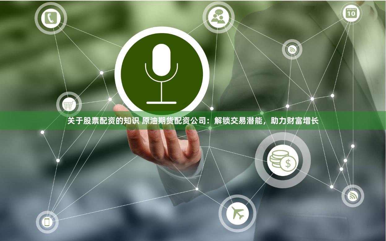 关于股票配资的知识 原油期货配资公司：解锁交易潜能，助力财富增长