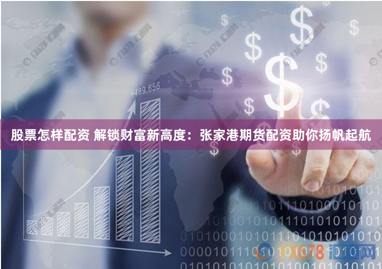 股票怎样配资 解锁财富新高度：张家港期货配资助你扬帆起航