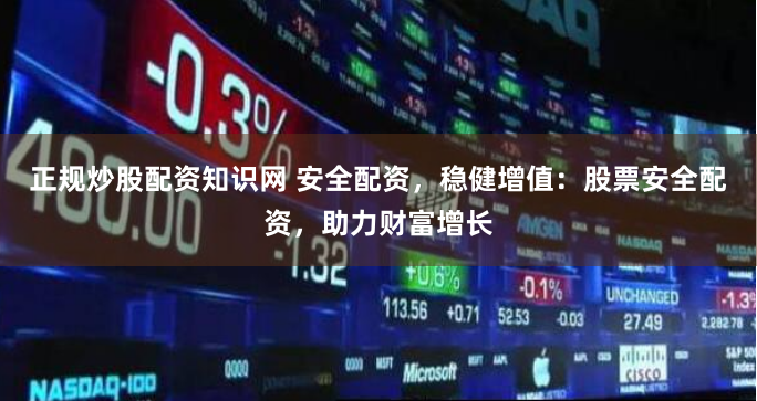 正规炒股配资知识网 安全配资，稳健增值：股票安全配资，助力财富增长