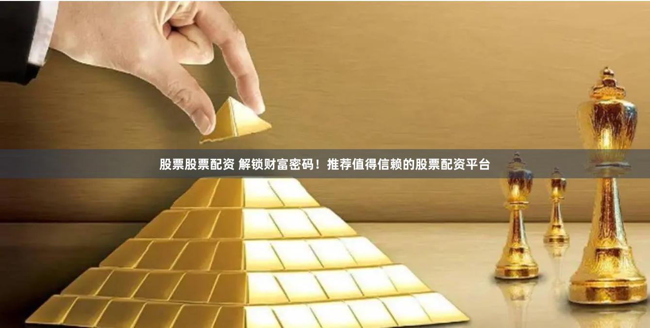 股票股票配资 解锁财富密码！推荐值得信赖的股票配资平台