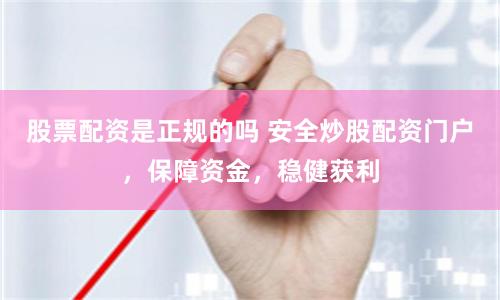 股票配资是正规的吗 安全炒股配资门户，保障资金，稳健获利