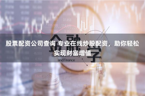 股票配资公司查询 专业在线炒股配资，助你轻松实现财富增值