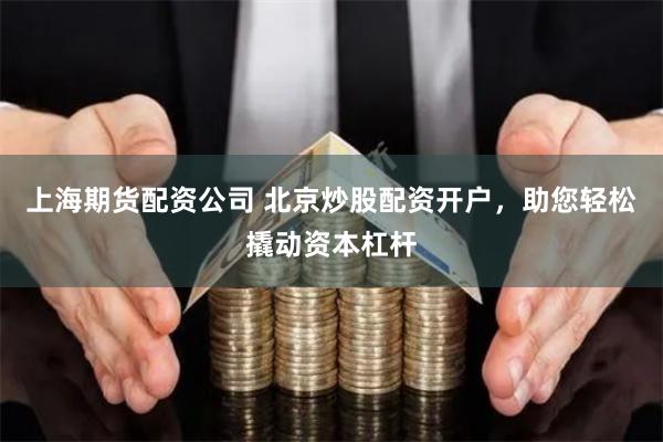 上海期货配资公司 北京炒股配资开户，助您轻松撬动资本杠杆