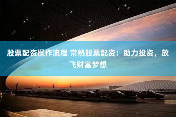 股票配资操作流程 常熟股票配资：助力投资，放飞财富梦想