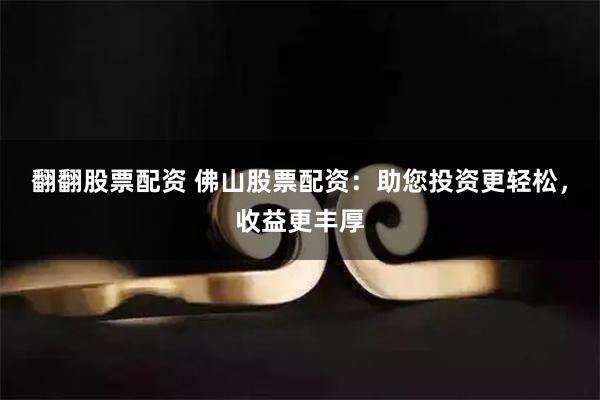 翻翻股票配资 佛山股票配资：助您投资更轻松，收益更丰厚