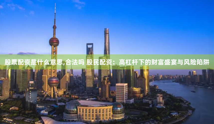 股票配资是什么意思,合法吗 股民配资：高杠杆下的财富盛宴与风险陷阱