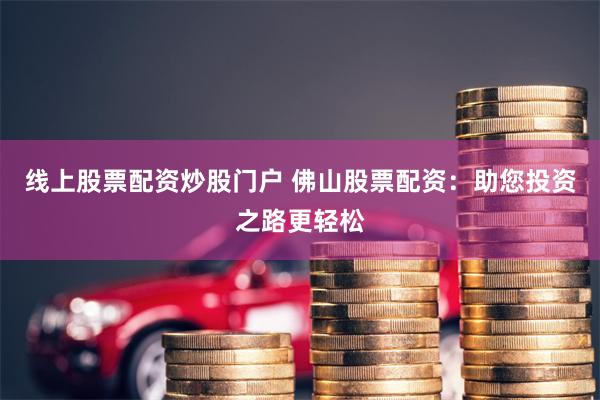 线上股票配资炒股门户 佛山股票配资：助您投资之路更轻松