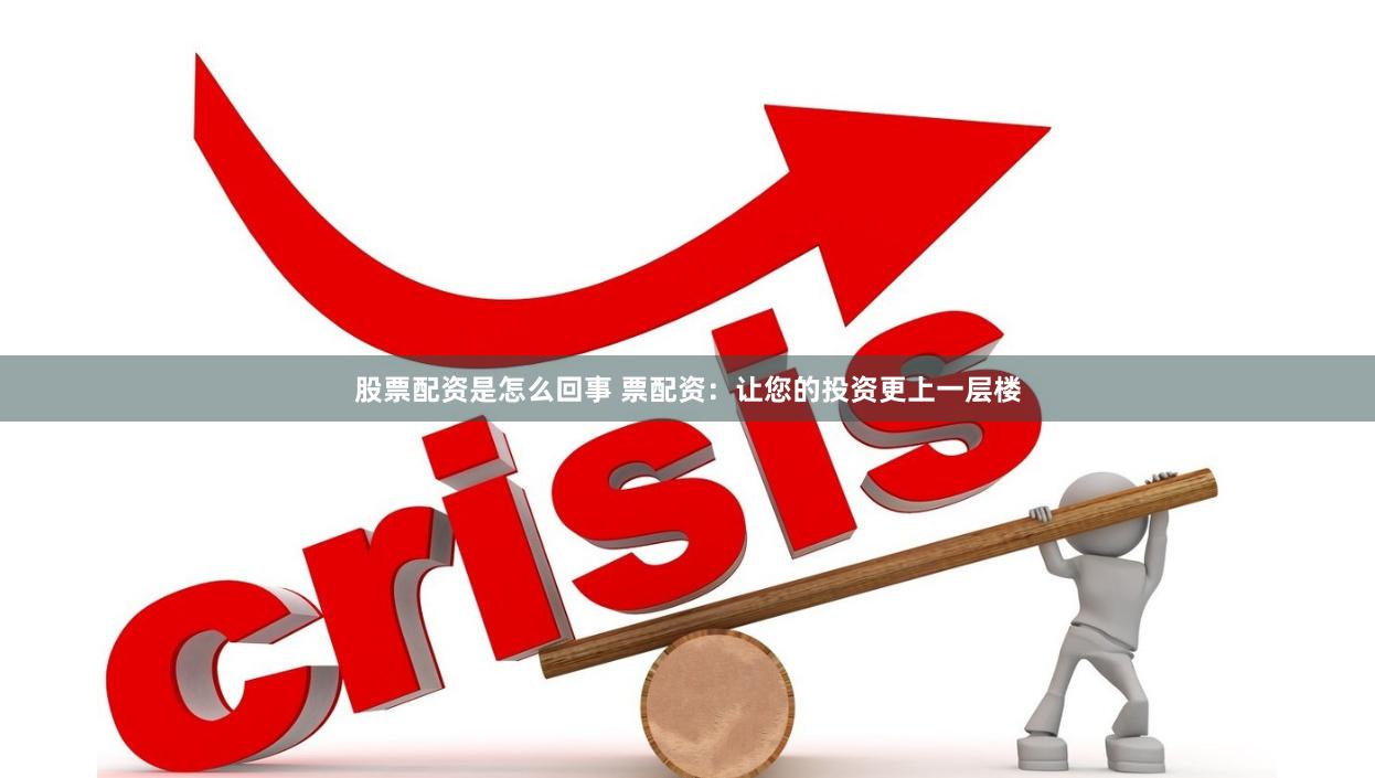 股票配资是怎么回事 票配资：让您的投资更上一层楼