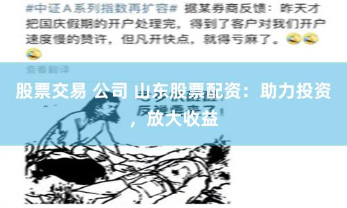 股票交易 公司 山东股票配资：助力投资，放大收益