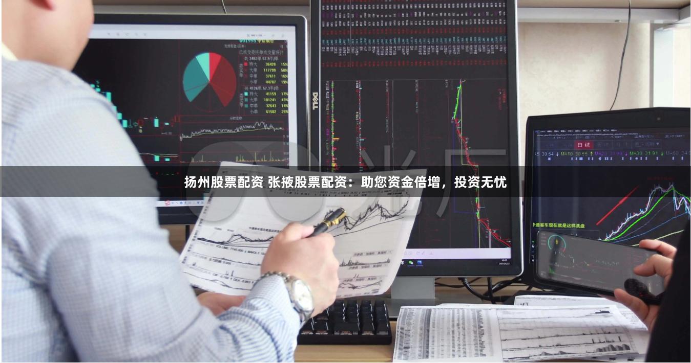 扬州股票配资 张掖股票配资：助您资金倍增，投资无忧