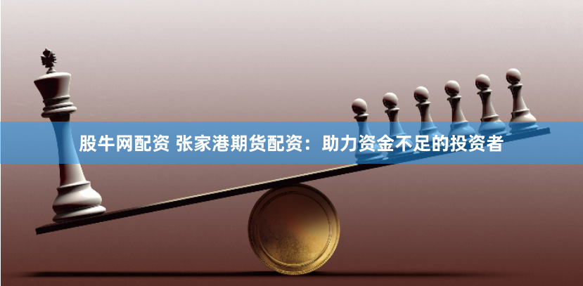 股牛网配资 张家港期货配资：助力资金不足的投资者