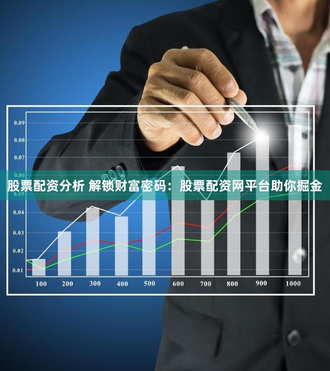 股票配资分析 解锁财富密码：股票配资网平台助你掘金