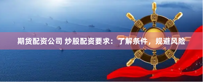 期货配资公司 炒股配资要求：了解条件，规避风险