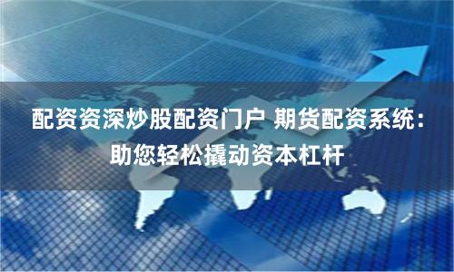 配资资深炒股配资门户 期货配资系统：助您轻松撬动资本杠杆