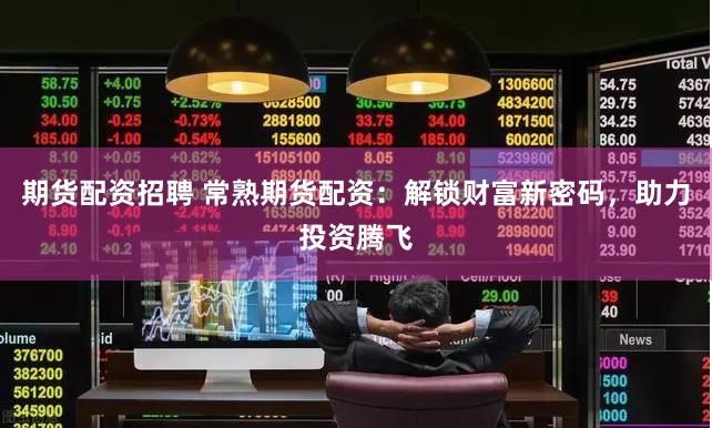 期货配资招聘 常熟期货配资：解锁财富新密码，助力投资腾飞