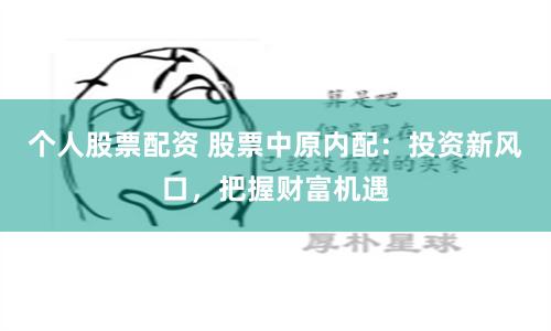 个人股票配资 股票中原内配：投资新风口，把握财富机遇