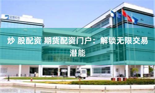 炒 股配资 期货配资门户：解锁无限交易潜能