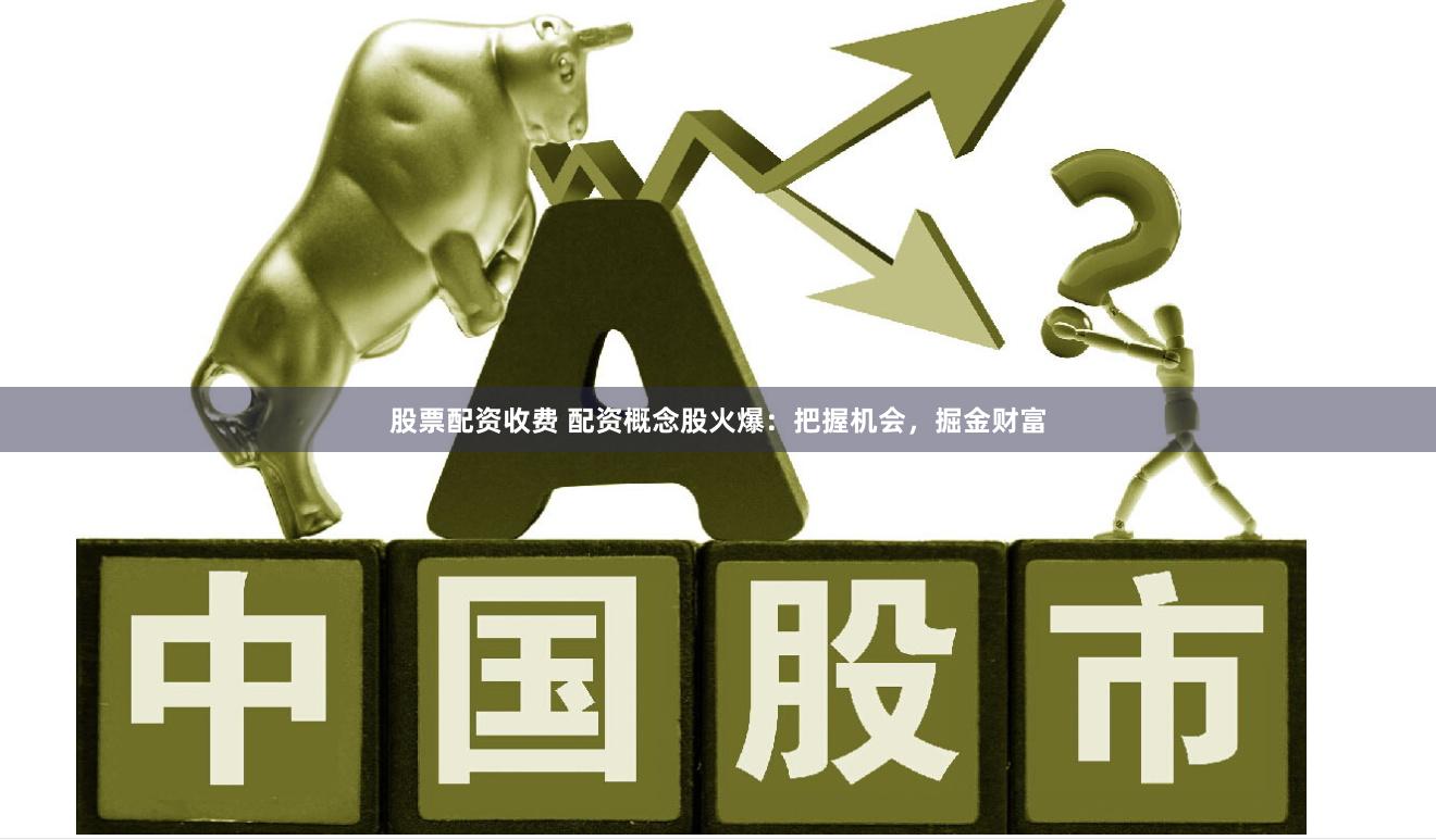 股票配资收费 配资概念股火爆：把握机会，掘金财富