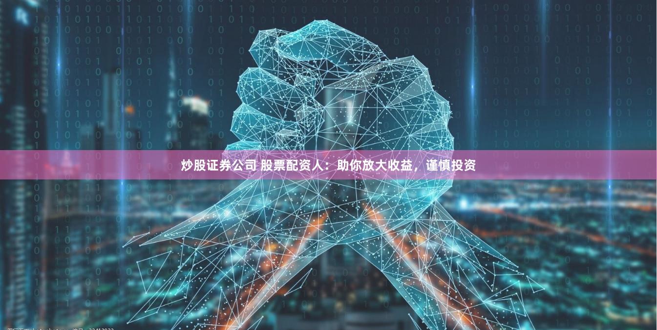 炒股证券公司 股票配资人：助你放大收益，谨慎投资