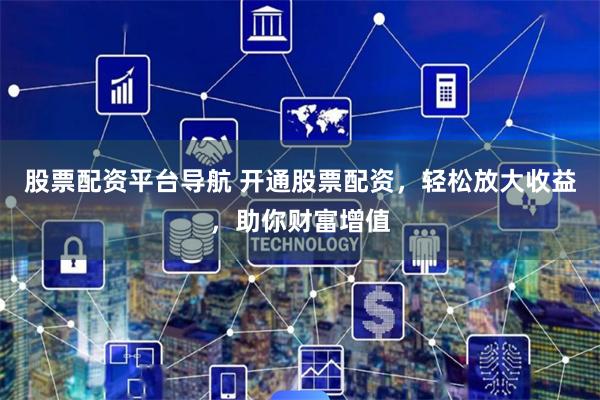股票配资平台导航 开通股票配资，轻松放大收益，助你财富增值