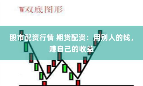 股市配资行情 期货配资：用别人的钱，赚自己的收益