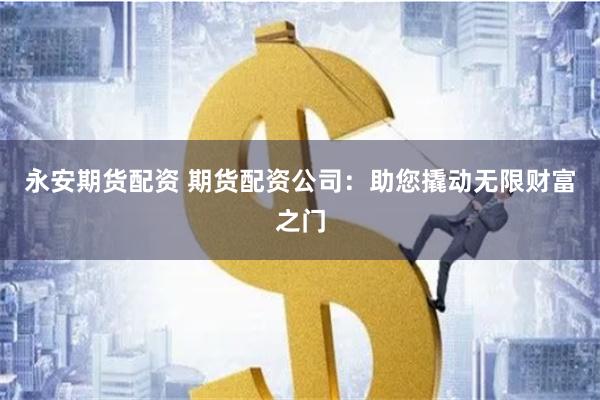 永安期货配资 期货配资公司：助您撬动无限财富之门
