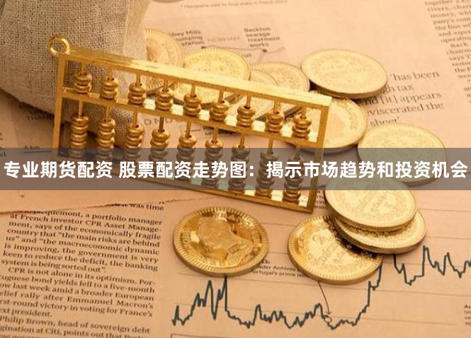 专业期货配资 股票配资走势图：揭示市场趋势和投资机会