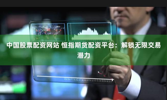 中国股票配资网站 恒指期货配资平台：解锁无限交易潜力