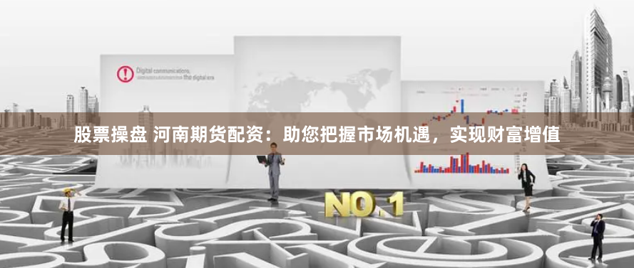股票操盘 河南期货配资：助您把握市场机遇，实现财富增值