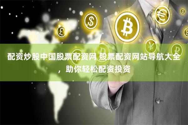 配资炒股中国股票配资网 股票配资网站导航大全，助你轻松配资投资
