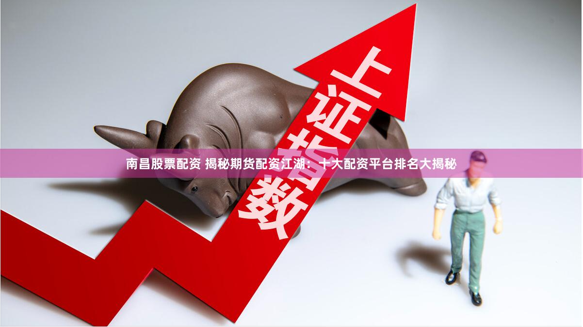 南昌股票配资 揭秘期货配资江湖：十大配资平台排名大揭秘