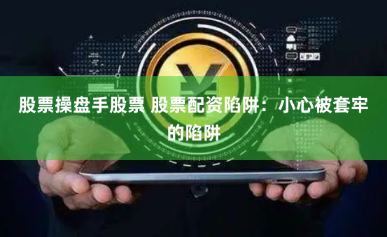 股票操盘手股票 股票配资陷阱：小心被套牢的陷阱