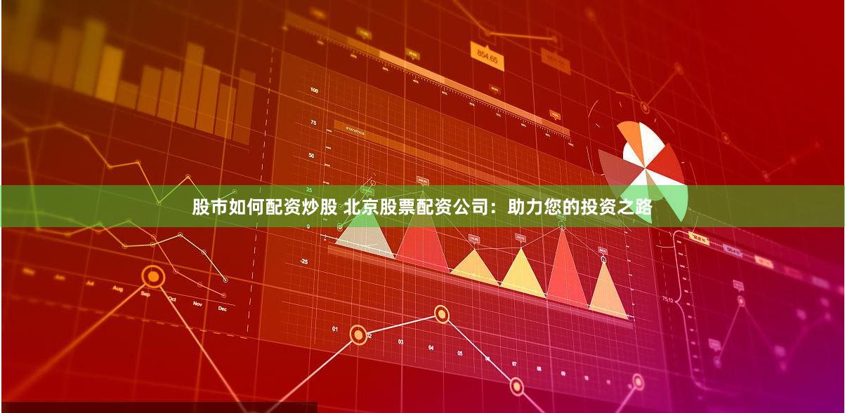 股市如何配资炒股 北京股票配资公司：助力您的投资之路
