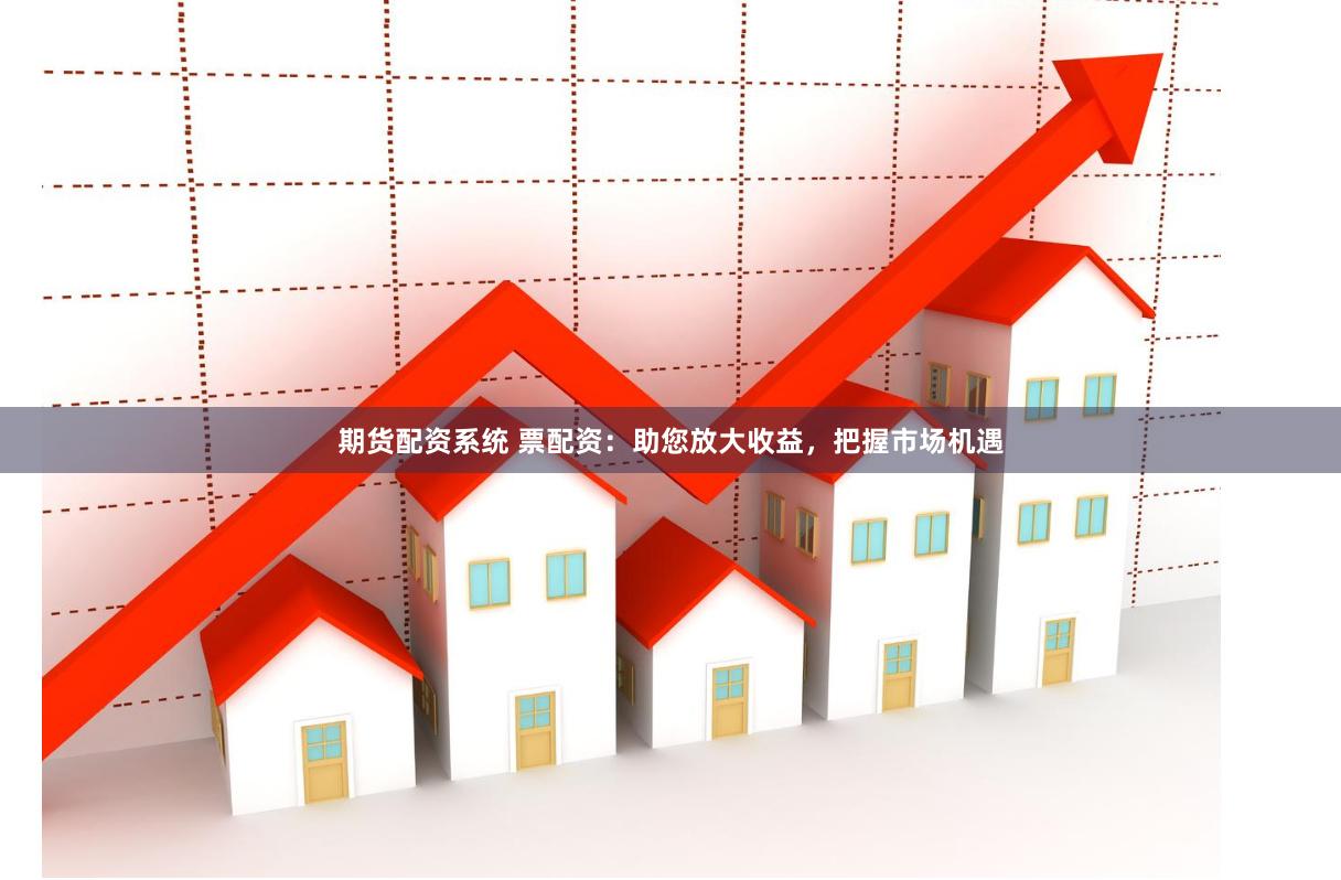 期货配资系统 票配资：助您放大收益，把握市场机遇