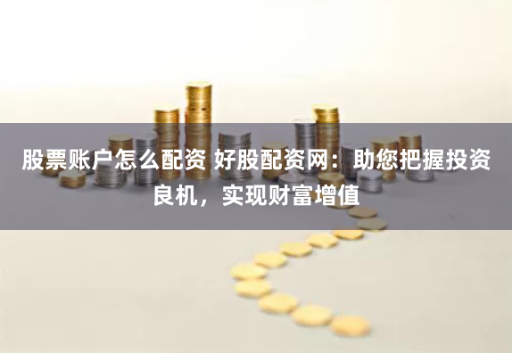 股票账户怎么配资 好股配资网：助您把握投资良机，实现财富增值