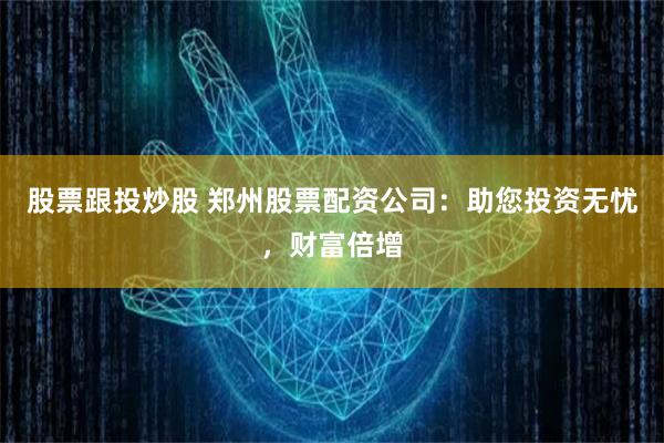 股票跟投炒股 郑州股票配资公司：助您投资无忧，财富倍增