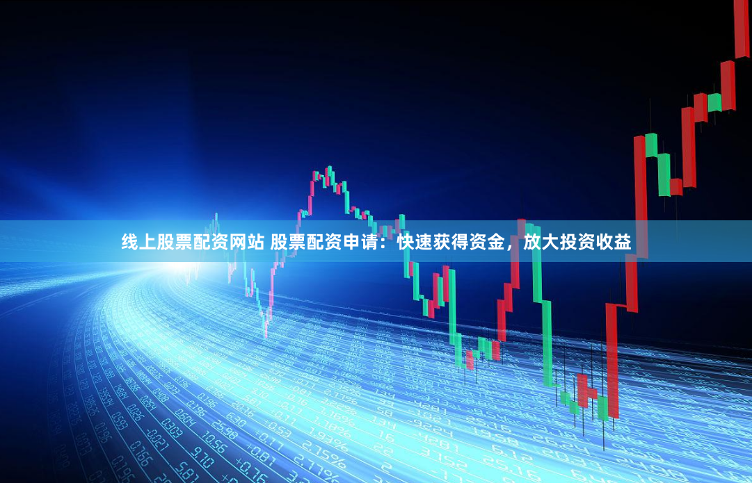 线上股票配资网站 股票配资申请：快速获得资金，放大投资收益