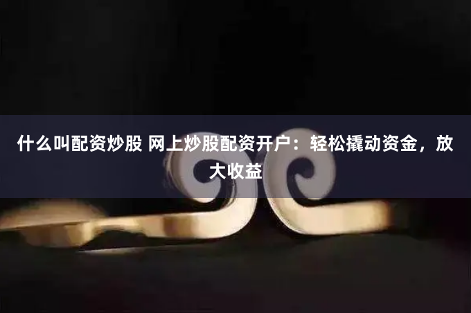 什么叫配资炒股 网上炒股配资开户：轻松撬动资金，放大收益