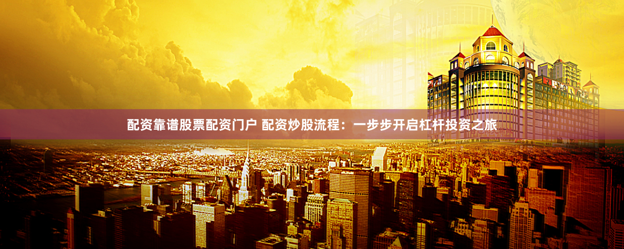 配资靠谱股票配资门户 配资炒股流程：一步步开启杠杆投资之旅