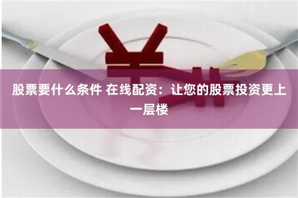 股票要什么条件 在线配资：让您的股票投资更上一层楼