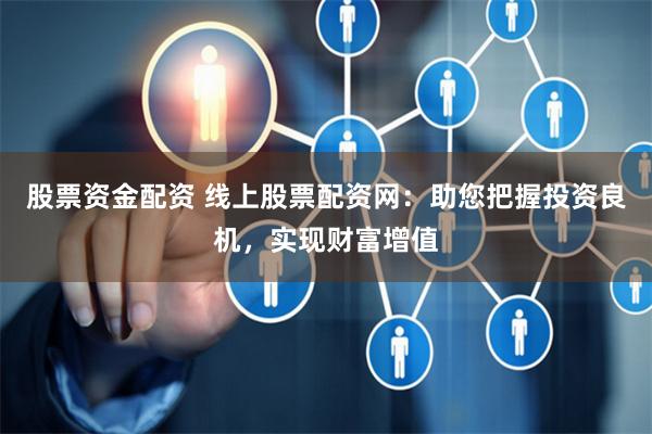 股票资金配资 线上股票配资网：助您把握投资良机，实现财富增值