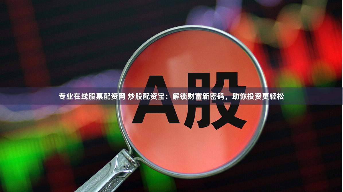 专业在线股票配资网 炒股配资宝：解锁财富新密码，助你投资更轻松