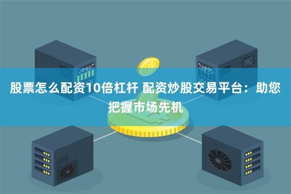 股票怎么配资10倍杠杆 配资炒股交易平台：助您把握市场先机