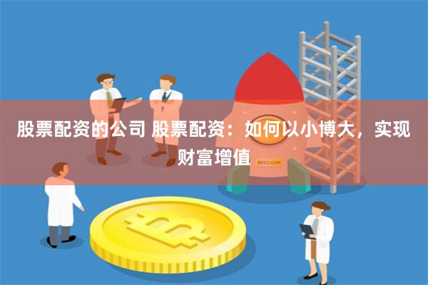 股票配资的公司 股票配资：如何以小博大，实现财富增值