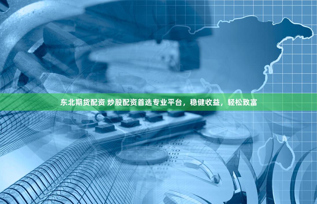 东北期货配资 炒股配资首选专业平台，稳健收益，轻松致富