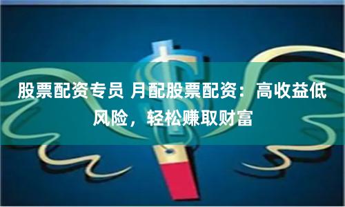 股票配资专员 月配股票配资：高收益低风险，轻松赚取财富
