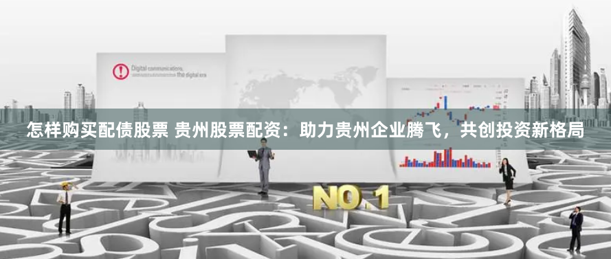 怎样购买配债股票 贵州股票配资：助力贵州企业腾飞，共创投资新格局