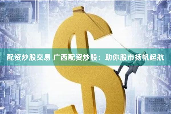 配资炒股交易 广西配资炒股：助你股市扬帆起航